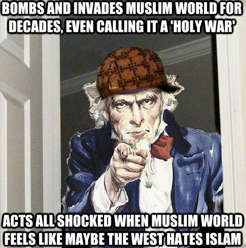 Bombs and invades muslim world for decades, even calling it a 'holy war' acts all shocked when muslim world feels like maybe the west hates islam  Scumbag Uncle Sam