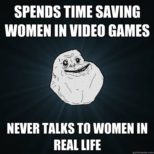 spends time saving women in video games Never talks to women in real life  Forever Alone