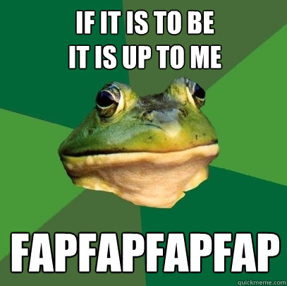 if it is to be
it is up to me fapfapfapfap  Foul Bachelor Frog