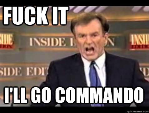 FUCK IT I'll go commando  Fuck it
