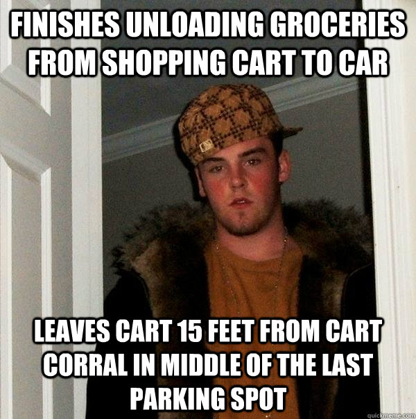 Finishes unloading groceries from shopping cart to car Leaves cart 15 feet from cart corral in middle of the last parking spot  Scumbag Steve