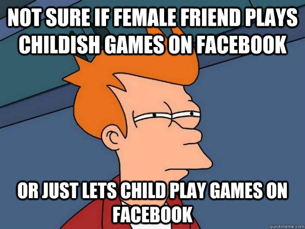 Not sure if female friend plays childish games on facebook or just lets child play games on facebook  Futurama Fry