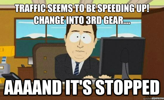 Traffic seems to be speeding up! 
Change into 3rd gear.... AAAAND IT'S STOPPED - Traffic seems to be speeding up! 
Change into 3rd gear.... AAAAND IT'S STOPPED  Misc