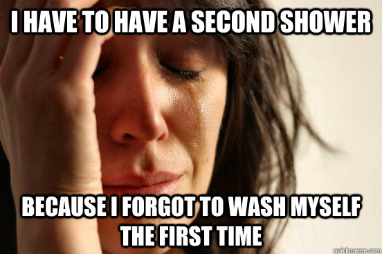 I have to have a second shower because I forgot to wash myself the first time  First World Problems