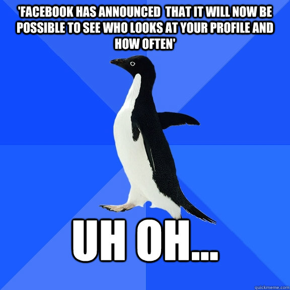 'facebook has announced  that it will now be possible to see who looks at your profile and how often' uh oh...  Socially Awkward Penguin