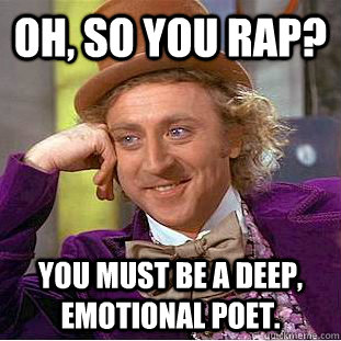 Oh, so you rap? You must be a deep, emotional poet.  Creepy Wonka