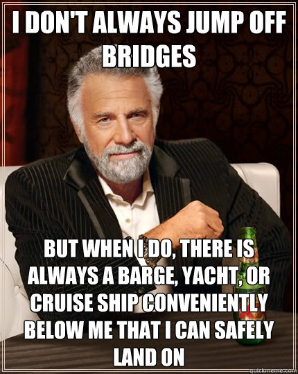 I don't always jump off bridges but when I do, There is always a barge, Yacht, or Cruise ship conveniently below me that I can safely land on  The Most Interesting Man In The World