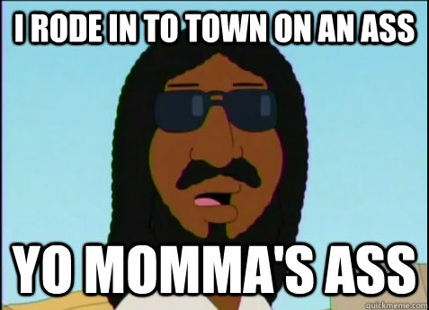 I rode in to town on an ass yo momma's ass  