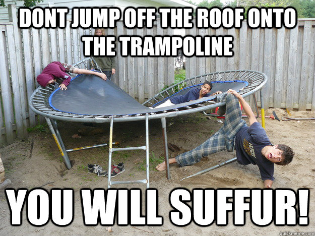 dont jump off the roof onto the trampoline you will suffur! - dont jump off the roof onto the trampoline you will suffur!  Misc