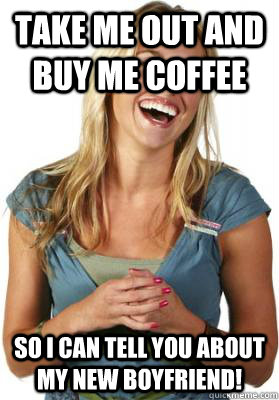 Take me out and buy me coffee So I can tell you about my new boyfriend!  Friend Zone Fiona