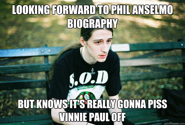 looking forward to phil anselmo biography but knows it's really gonna piss vinnie paul off  First World Metal Problems