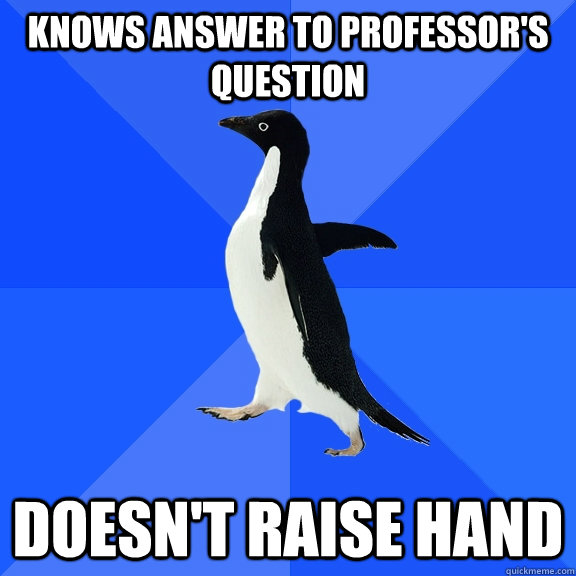 Knows answer to professor's question Doesn't raise hand  Socially Awkward Penguin