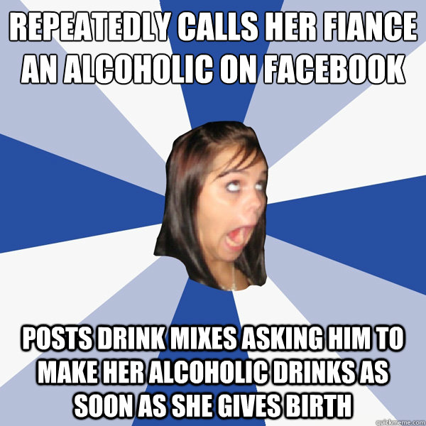 Repeatedly calls her fiance an alcoholic on facebook posts drink mixes asking him to make her alcoholic drinks as soon as she gives birth  Annoying Facebook Girl