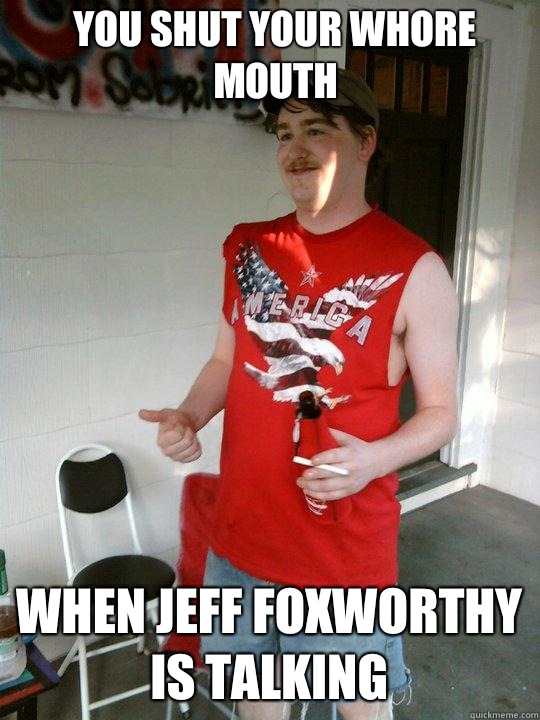 You shut your whore mouth When Jeff Foxworthy is talking  Redneck Randal