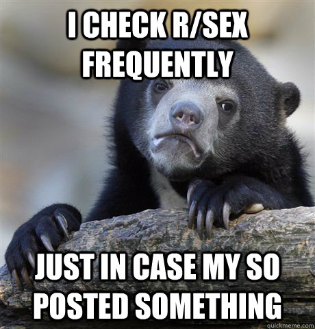 I check r/sex frequently Just in case my SO posted something  Confession Bear