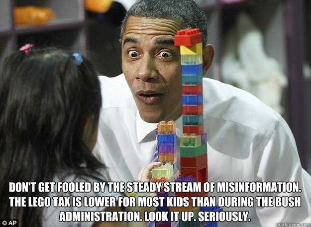  Don't get fooled by the steady stream of misinformation. The Lego Tax is lower for most kids than during the Bush Administration. Look it up. Seriously.  