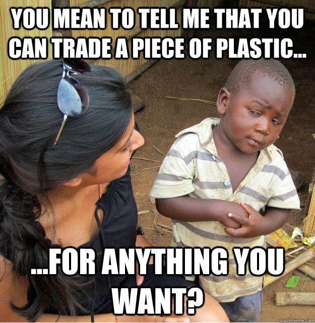 You mean to tell me that you can trade a piece of plastic... ...for anything you want?  Skeptical Third World Kid