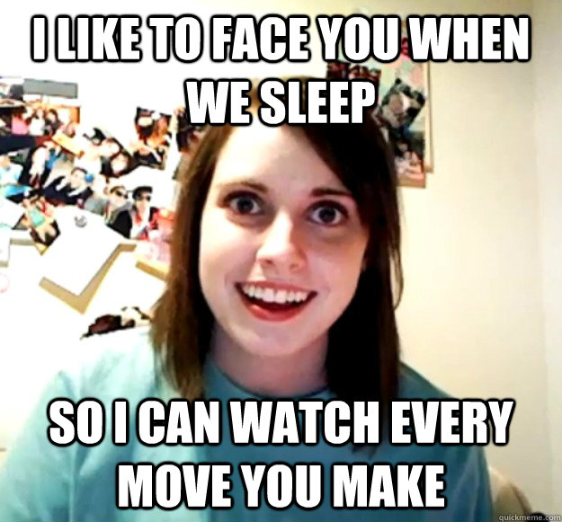 I like to face you when we sleep so i can watch every move you make  Overly Attached Girlfriend
