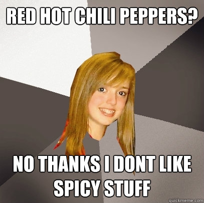 red hot chili peppers? no thanks i dont like spicy stuff  Musically Oblivious 8th Grader