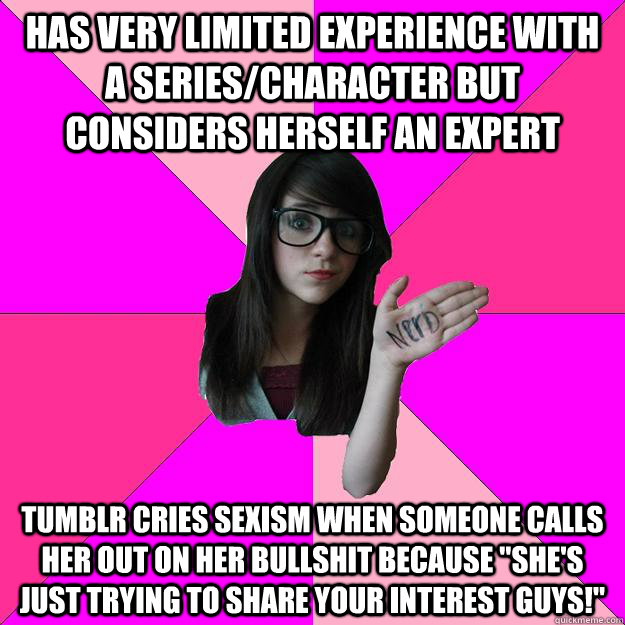 has very limited experience with a series/character but considers herself an expert tumblr cries sexism when someone calls her out on her bullshit because 