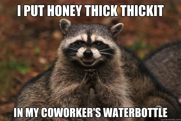I put honey thick thickit in my coworker's waterbottle - I put honey thick thickit in my coworker's waterbottle  Evil genius racoon