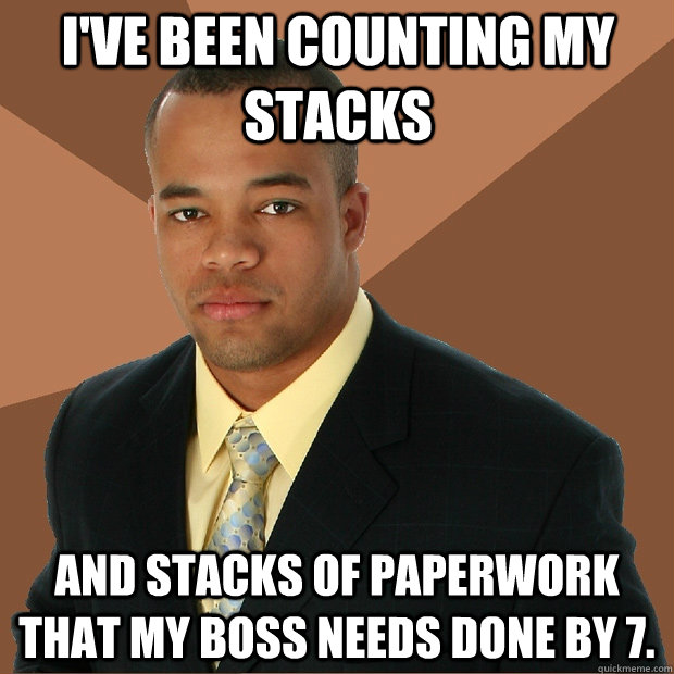 I've been counting my stacks And stacks of paperwork that my boss needs done by 7. - I've been counting my stacks And stacks of paperwork that my boss needs done by 7.  Successful Black Man