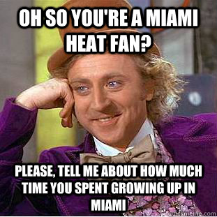 Oh so you're a Miami heat fan? Please, tell me about how much time you spent growing up in miami - Oh so you're a Miami heat fan? Please, tell me about how much time you spent growing up in miami  Condescending Wonka
