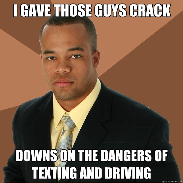 I gave those guys crack downs on the dangers of texting and driving  Successful Black Man