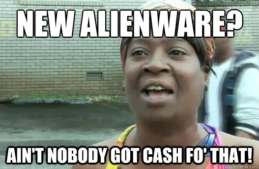 New Alienware? Ain't nobody got cash fo' that! - New Alienware? Ain't nobody got cash fo' that!  Sweet Brown