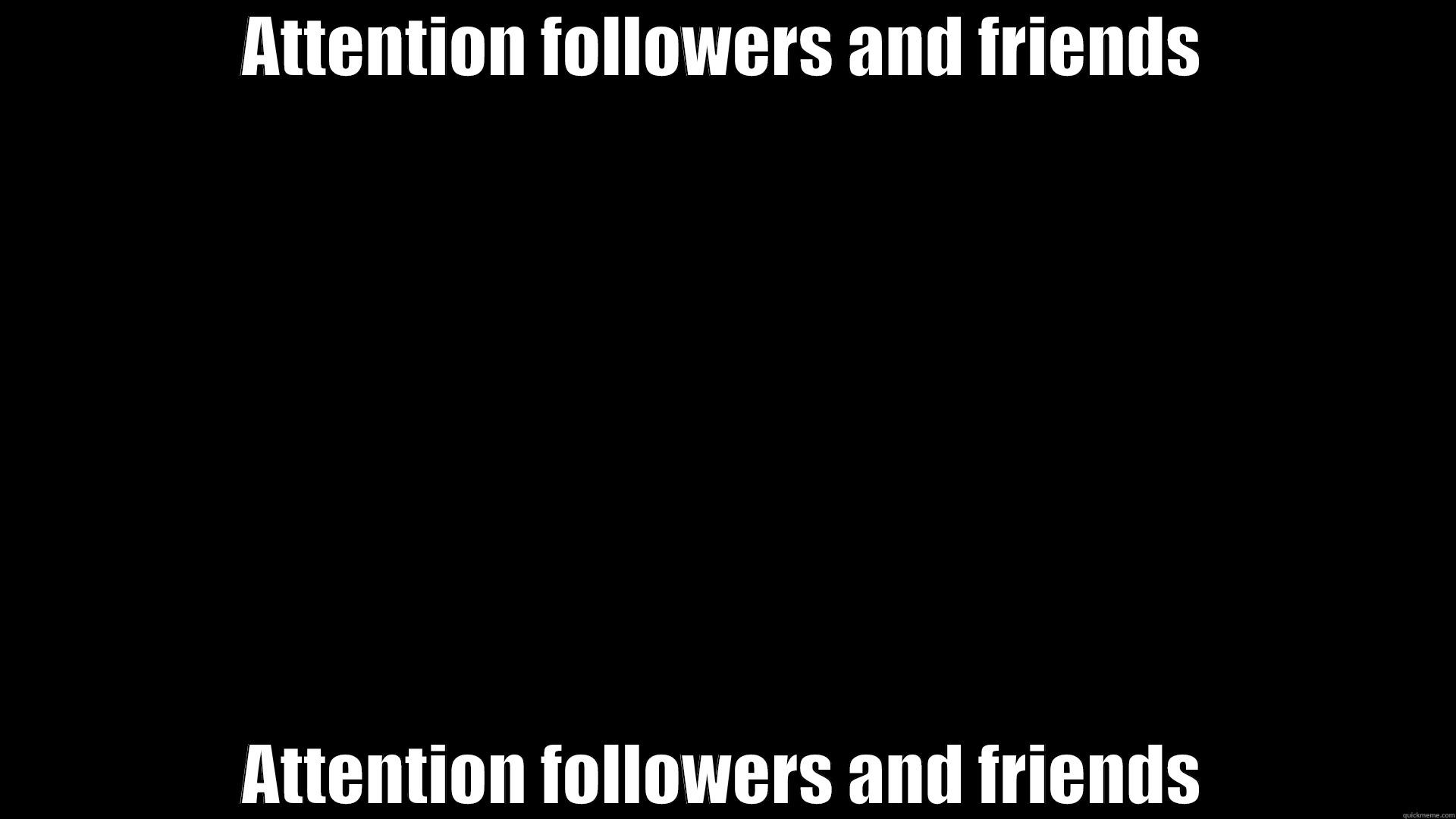 ATTENTION FOLLOWERS AND FRIENDS ATTENTION FOLLOWERS AND FRIENDS Misc