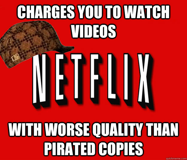 charges you to watch videos with worse quality than pirated copies - charges you to watch videos with worse quality than pirated copies  Scumbag Netflix