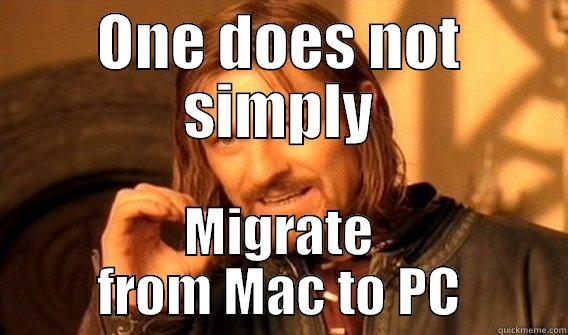 ONE DOES NOT SIMPLY MIGRATE FROM MAC TO PC One Does Not Simply