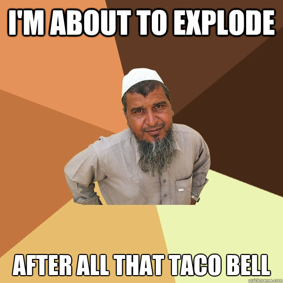i'm about to explode after all that taco bell  Ordinary Muslim Man