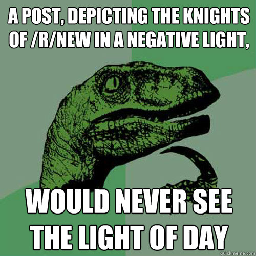 A Post, depicting the knights of /r/new in a negative light, Would never see the light of day - A Post, depicting the knights of /r/new in a negative light, Would never see the light of day  Philosoraptor