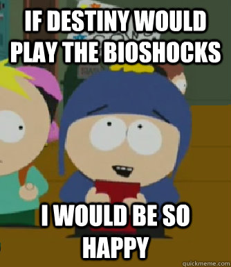 If destiny would play the Bioshocks I would be so happy  Craig - I would be so happy