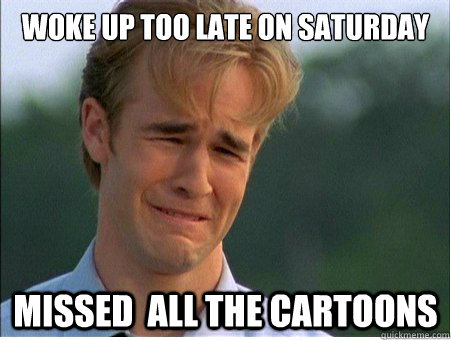 woke up too late on saturday missed  all the cartoons - woke up too late on saturday missed  all the cartoons  1990s Problems