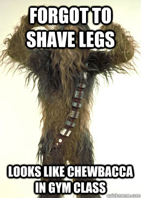 Forgot to shave legs Looks like chewbacca in gym class  