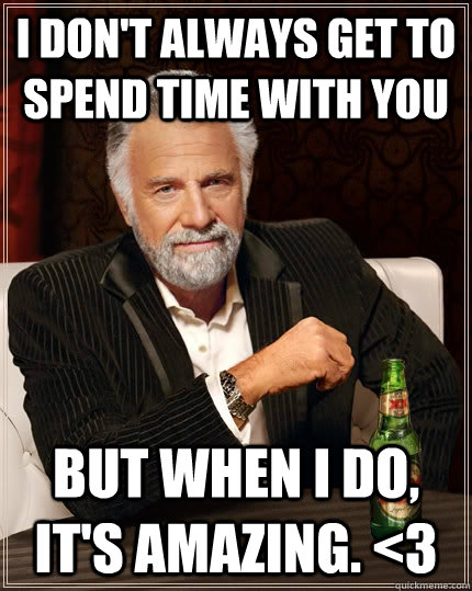 I don't always get to spend time with you but when I do, it's amazing. <3  The Most Interesting Man In The World