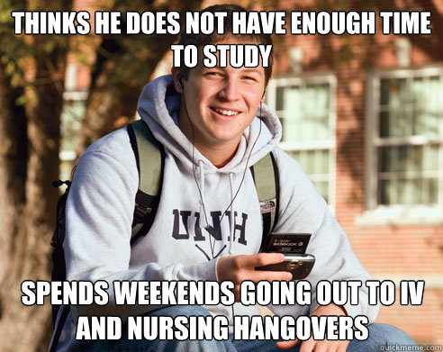 Thinks he does not have enough time to study Spends weekends going out to iv and nursing hangovers  College Freshman
