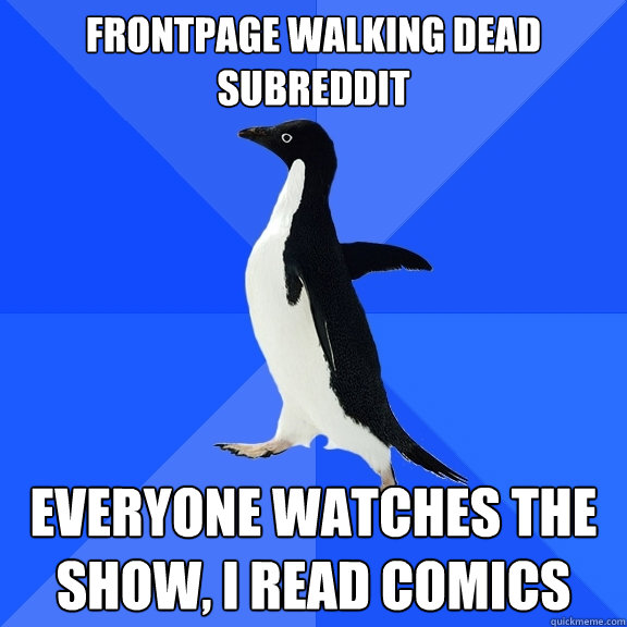 Frontpage Walking Dead
Subreddit Everyone watches the show, I read comics  Socially Awkward Penguin