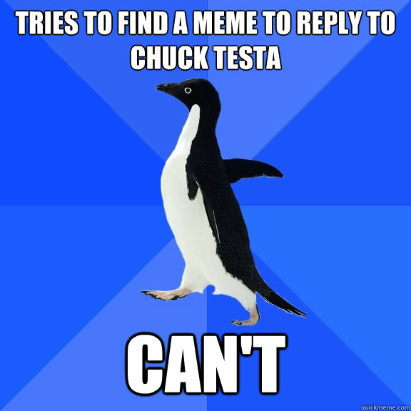Tries to find a meme to reply to chuck testa can't  Socially Awkward Penguin