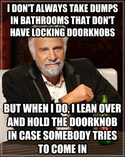 I don't always take dumps in bathrooms that don't have locking doorknobs But when i do, i lean over and hold the doorknob in case somebody tries to come in  The Most Interesting Man In The World
