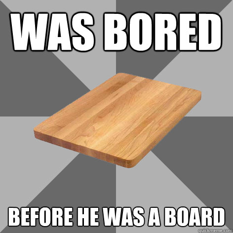 was bored before he was a board  Bored Board