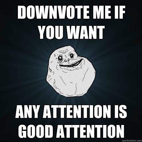 downvote me if you want any attention is good attention - downvote me if you want any attention is good attention  Forever Alone
