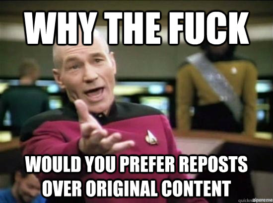 Why the fuck Would you prefer reposts over original content  Annoyed Picard HD