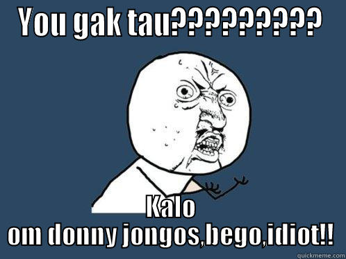 YOU GAK TAU????????? KALO OM DONNY JONGOS,BEGO,IDIOT!! Y U No