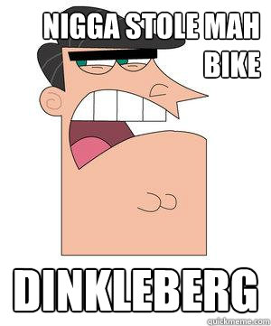 Nigga stole mah bike Dinkleberg  