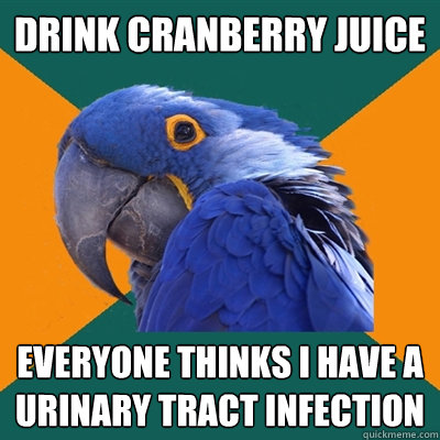 Drink cranberry juice Everyone thinks I have a urinary tract infection  Paranoid Parrot