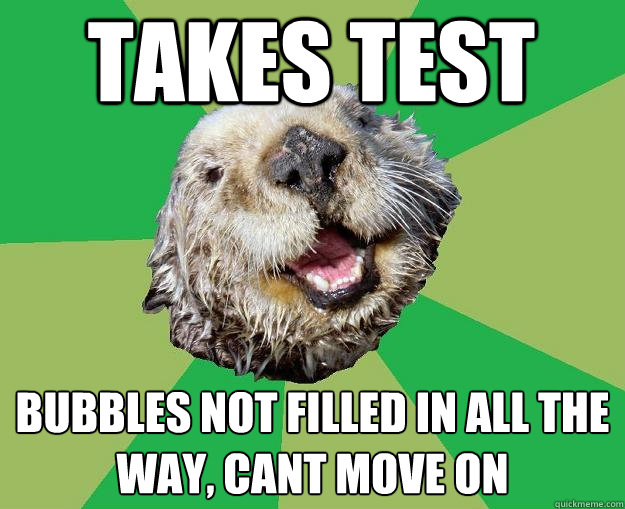 Takes test BUBBLES not FILLED IN ALL THE WAY, cant move on  OCD Otter