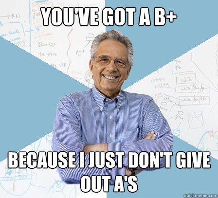 You've got a B+ Because I just don't give out A's  EngineeringProfessor
